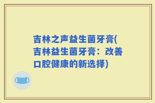 吉林之声益生菌牙膏(吉林益生菌牙膏：改善口腔健康的新选择)