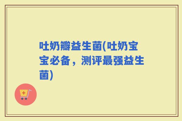 吐奶瓣益生菌(吐奶宝宝必备，测评强益生菌)