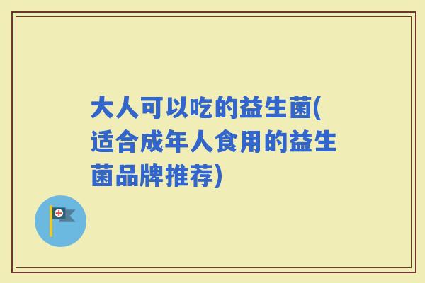 大人可以吃的益生菌(适合成年人食用的益生菌品牌推荐)