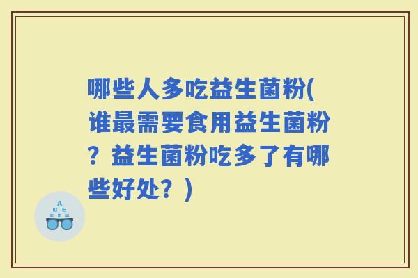 哪些人多吃益生菌粉(谁需要食用益生菌粉？益生菌粉吃多了有哪些好处？)