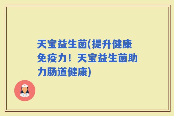 天宝益生菌(提升健康力！天宝益生菌助力肠道健康)