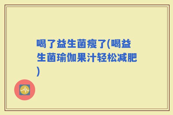 喝了益生菌瘦了(喝益生菌瑜伽果汁轻松)