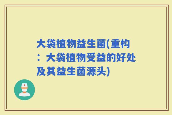 大袋植物益生菌(重构：大袋植物受益的好处及其益生菌源头)