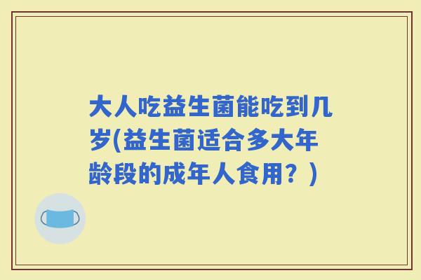大人吃益生菌能吃到几岁(益生菌适合多大年龄段的成年人食用？)