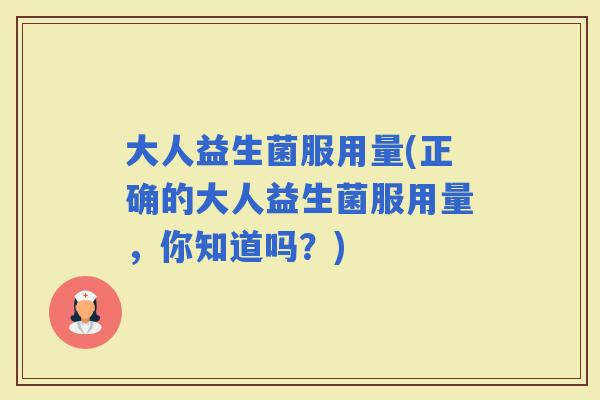 大人益生菌服用量(正确的大人益生菌服用量，你知道吗？)