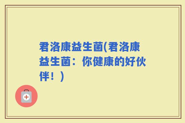 君洛康益生菌(君洛康益生菌：你健康的好伙伴！)