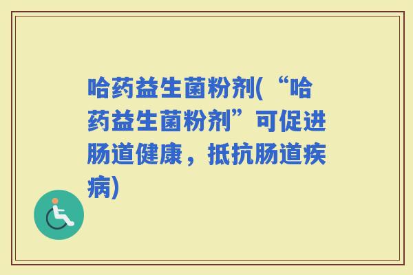 哈药益生菌粉剂(“哈药益生菌粉剂”可促进肠道健康，抵抗肠道)