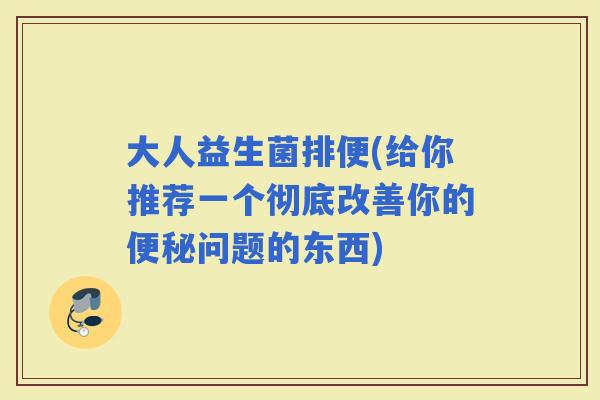 大人益生菌排便(给你推荐一个彻底改善你的问题的东西)