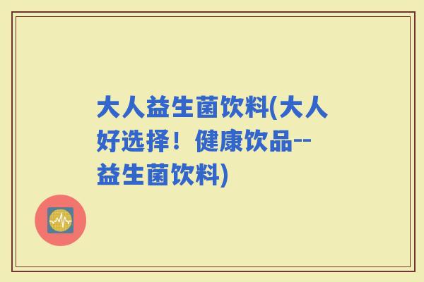 大人益生菌饮料(大人好选择！健康饮品--益生菌饮料)