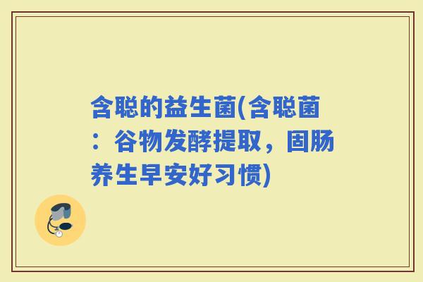 含聪的益生菌(含聪菌：谷物发酵提取，固肠养生早安好习惯)