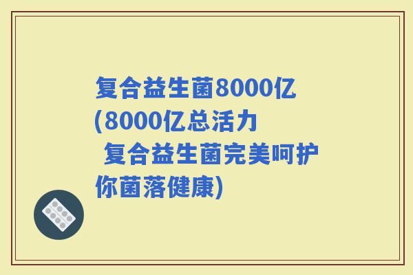 复合益生菌8000亿(8000亿总活力  复合益生菌完美呵护你菌落健康)