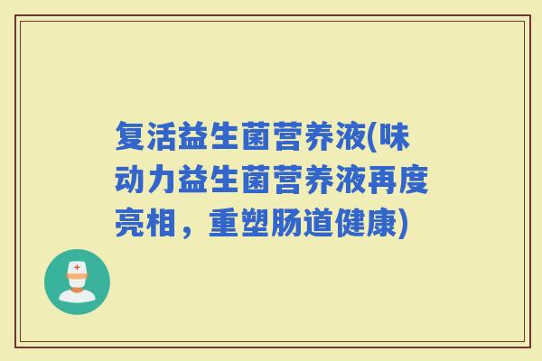 复活益生菌营养液(味动力益生菌营养液再度亮相，重塑肠道健康)