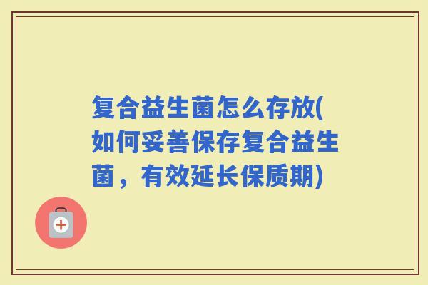 复合益生菌怎么存放(如何妥善保存复合益生菌，有效延长保质期)