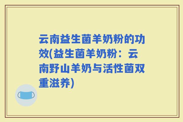 云南益生菌羊奶粉的功效(益生菌羊奶粉：云南野山羊奶与活性菌双重滋养)