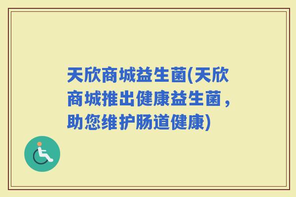 天欣商城益生菌(天欣商城推出健康益生菌，助您维护肠道健康)