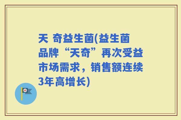 天 奇益生菌(益生菌品牌“天奇”再次受益市场需求，销售额连续3年高增长)