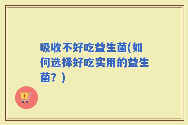 吸收不好吃益生菌(如何选择好吃实用的益生菌？)