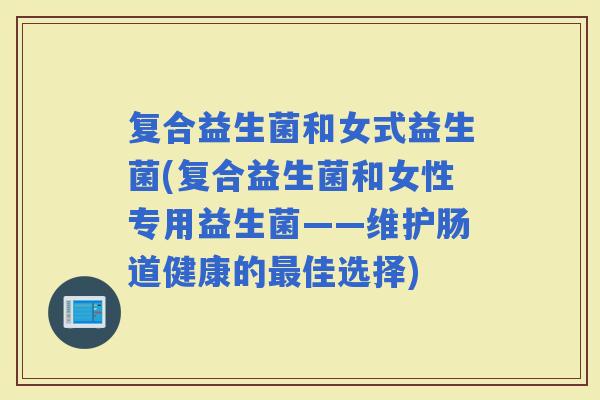 复合益生菌和女式益生菌(复合益生菌和女性专用益生菌——维护肠道健康的佳选择)