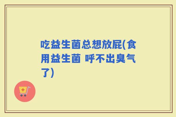 吃益生菌总想放屁(食用益生菌 呼不出臭气了)