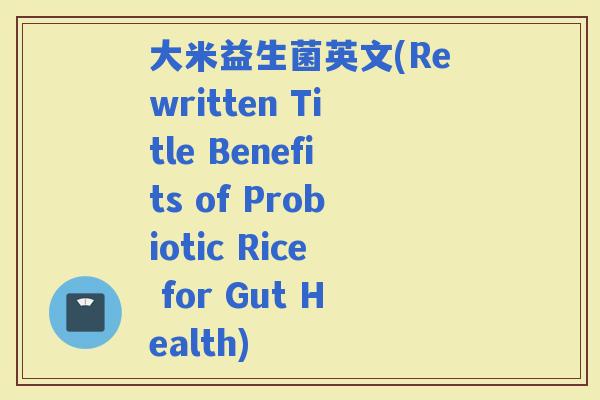 大米益生菌英文(Rewritten Title Benefits of Probiotic Rice for Gut Health)