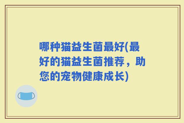 哪种猫益生菌好(好的猫益生菌推荐，助您的宠物健康成长)