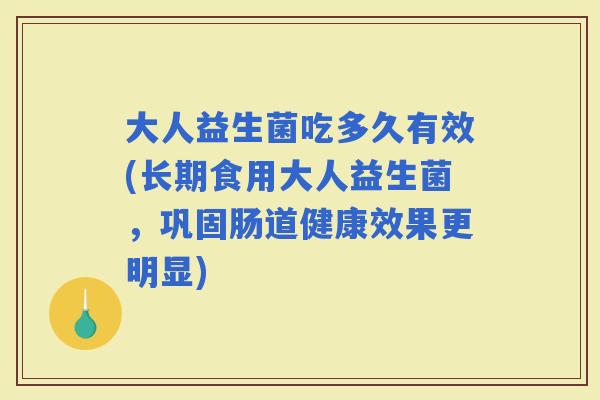 大人益生菌吃多久有效(长期食用大人益生菌，巩固肠道健康效果更明显)