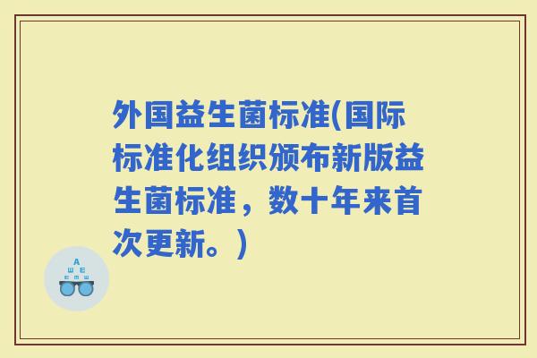 外国益生菌标准(国际标准化组织颁布新版益生菌标准，数十年来首次更新。)