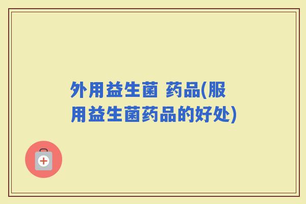 外用益生菌 药品(服用益生菌药品的好处)
