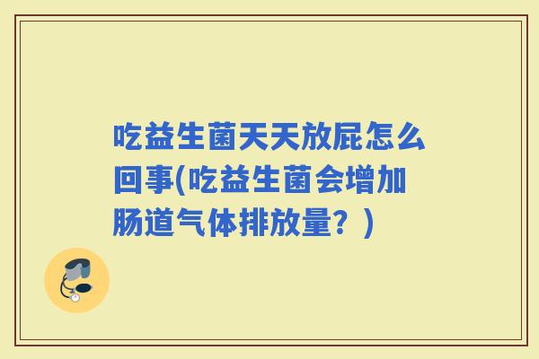 吃益生菌天天放屁怎么回事(吃益生菌会增加肠道气体排放量？)