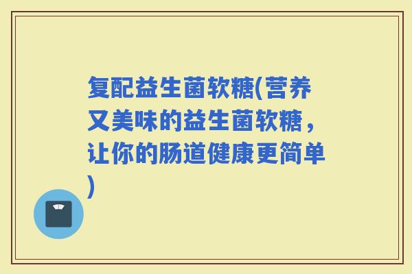 复配益生菌软糖(营养又美味的益生菌软糖，让你的肠道健康更简单)