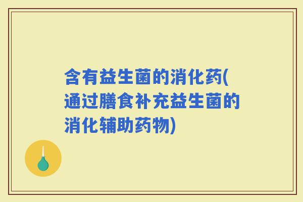 含有益生菌的消化药(通过膳食补充益生菌的消化辅助)