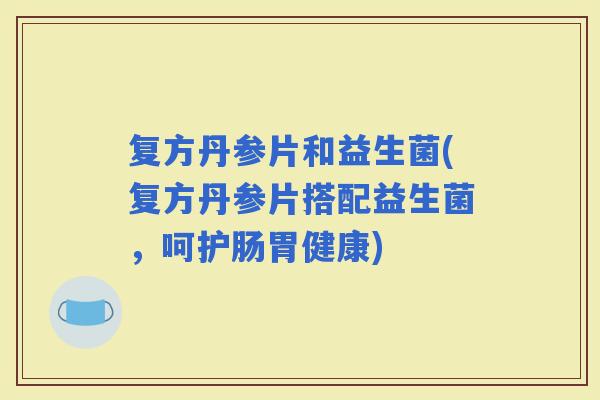 复方丹参片和益生菌(复方丹参片搭配益生菌，呵护肠胃健康)