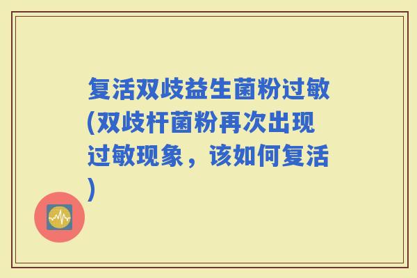 复活双歧益生菌粉(双歧杆菌粉再次出现现象，该如何复活)