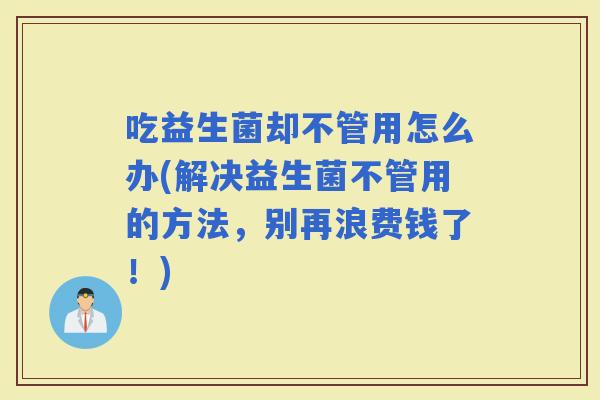 吃益生菌却不管用怎么办(解决益生菌不管用的方法，别再浪费钱了！)