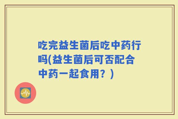 吃完益生菌后吃行吗(益生菌后可否配合一起食用？)