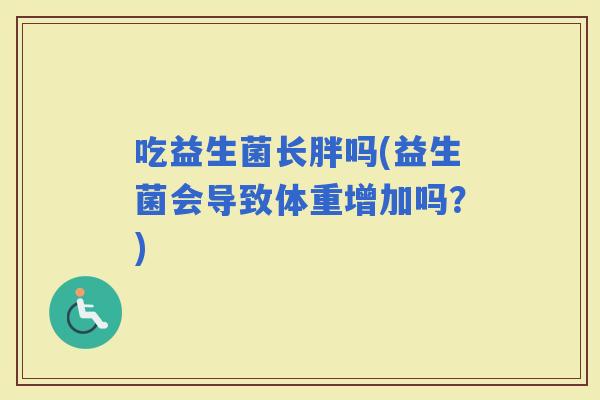 吃益生菌长胖吗(益生菌会导致体重增加吗？)
