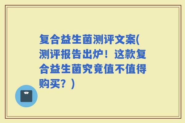 复合益生菌测评文案(测评报告出炉！这款复合益生菌究竟值不值得购买？)