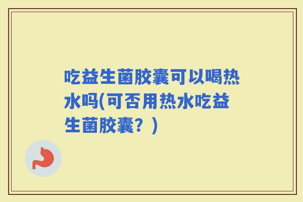 吃益生菌胶囊可以喝热水吗(可否用热水吃益生菌胶囊？)