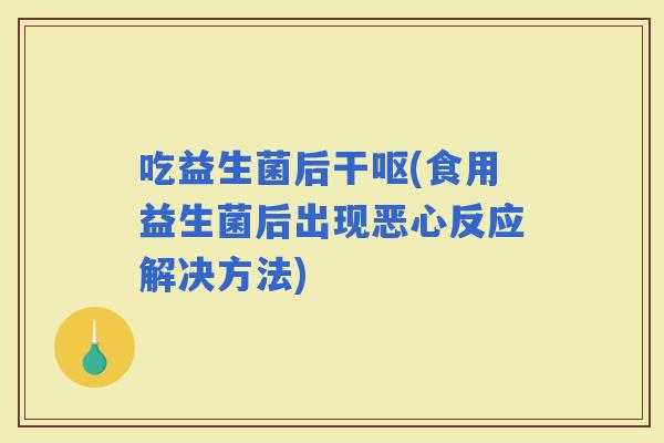 吃益生菌后干呕(食用益生菌后出现恶心反应解决方法)