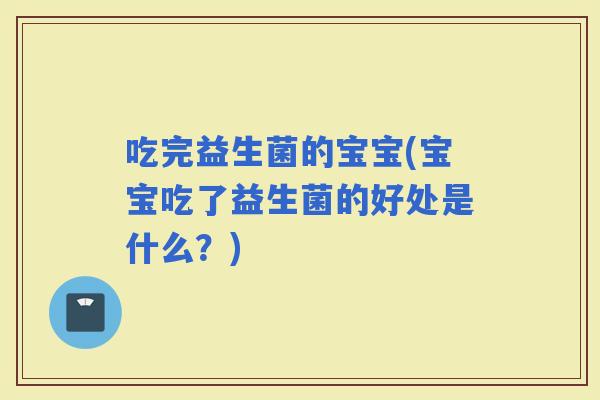 吃完益生菌的宝宝(宝宝吃了益生菌的好处是什么？)