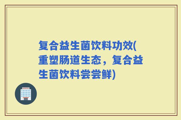 复合益生菌饮料功效(重塑肠道生态，复合益生菌饮料尝尝鲜)