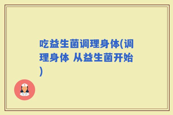 吃益生菌调理身体(调理身体 从益生菌开始)