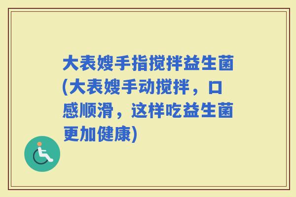 大表嫂手指搅拌益生菌(大表嫂手动搅拌，口感顺滑，这样吃益生菌更加健康)