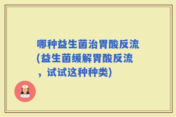 哪种益生菌胃酸反流(益生菌缓解胃酸反流，试试这种种类)