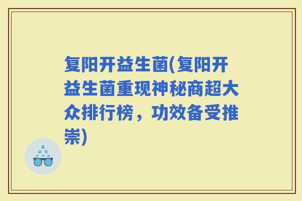 复阳开益生菌(复阳开益生菌重现神秘商超大众排行榜，功效备受推崇)