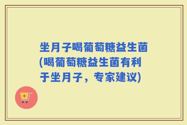 坐月子喝葡萄糖益生菌(喝葡萄糖益生菌有利于坐月子，专家建议)