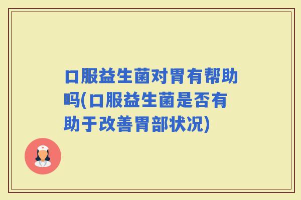 口服益生菌对胃有帮助吗(口服益生菌是否有助于改善胃部状况)