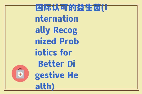 国际认可的益生菌(Internationally Recognized Probiotics for Better Digestive Health)
