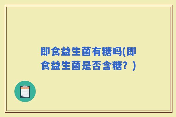 即食益生菌有糖吗(即食益生菌是否含糖？)