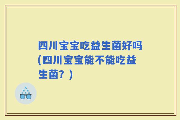 四川宝宝吃益生菌好吗(四川宝宝能不能吃益生菌？)